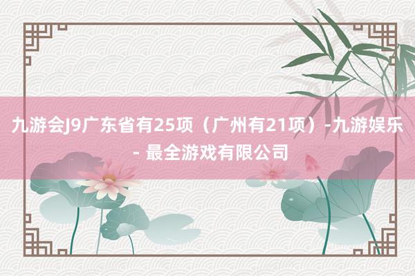 九游会J9广东省有25项（广州有21项）-九游娱乐 - 最全游戏有限公司