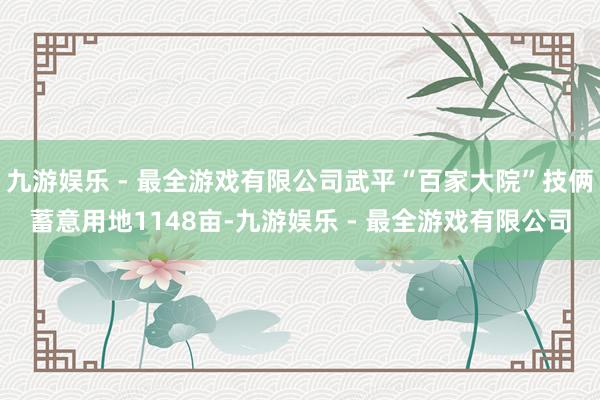 九游娱乐 - 最全游戏有限公司武平“百家大院”技俩蓄意用地1148亩-九游娱乐 - 最全游戏有限公司