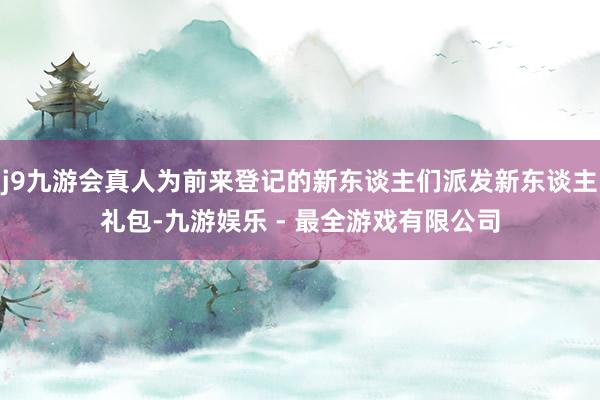 j9九游会真人为前来登记的新东谈主们派发新东谈主礼包-九游娱乐 - 最全游戏有限公司