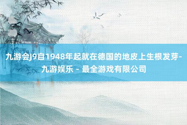 九游会J9自1948年起就在德国的地皮上生根发芽-九游娱乐 - 最全游戏有限公司