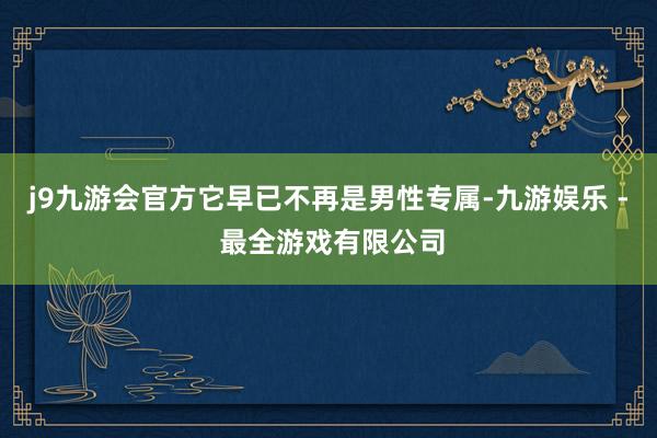 j9九游会官方它早已不再是男性专属-九游娱乐 - 最全游戏有限公司