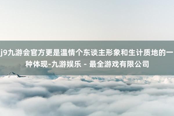 j9九游会官方更是温情个东谈主形象和生计质地的一种体现-九游娱乐 - 最全游戏有限公司