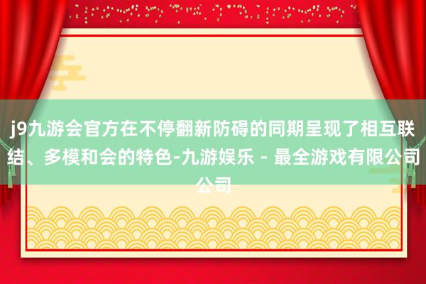 j9九游会官方在不停翻新防碍的同期呈现了相互联结、多模和会的特色-九游娱乐 - 最全游戏有限公司