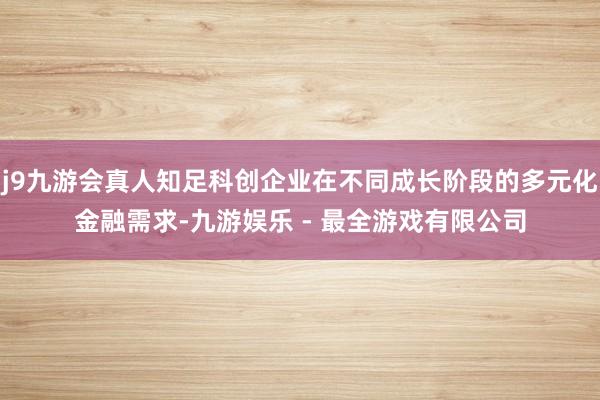 j9九游会真人知足科创企业在不同成长阶段的多元化金融需求-九游娱乐 - 最全游戏有限公司