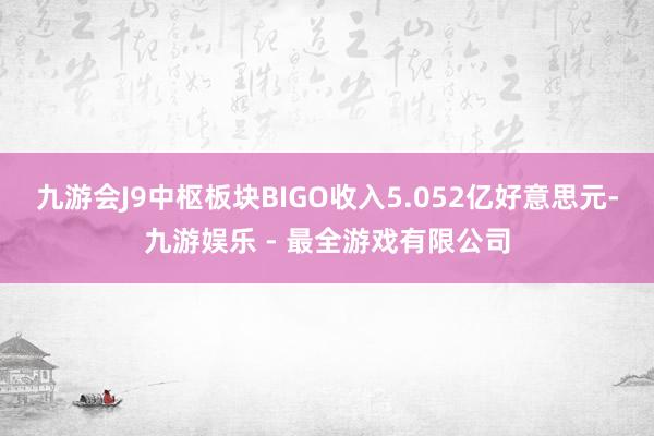 九游会J9中枢板块BIGO收入5.052亿好意思元-九游娱乐 - 最全游戏有限公司