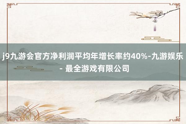 j9九游会官方净利润平均年增长率约40%-九游娱乐 - 最全游戏有限公司