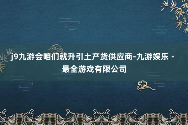 j9九游会咱们就升引土产货供应商-九游娱乐 - 最全游戏有限公司