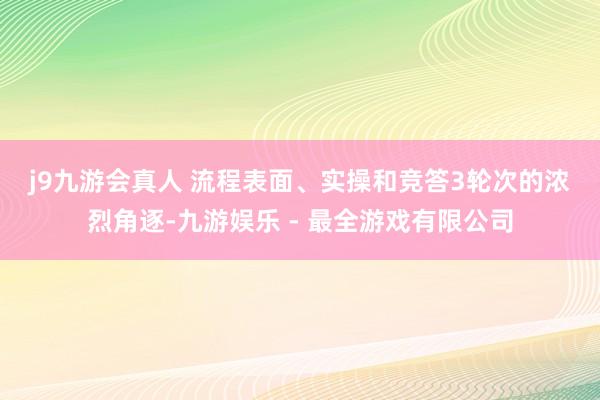 j9九游会真人 　　流程表面、实操和竞答3轮次的浓烈角逐-九游娱乐 - 最全游戏有限公司