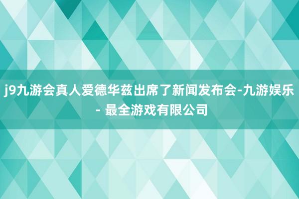 j9九游会真人爱德华兹出席了新闻发布会-九游娱乐 - 最全游戏有限公司