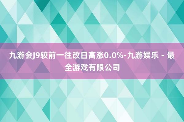 九游会J9较前一往改日高涨0.0%-九游娱乐 - 最全游戏有限公司