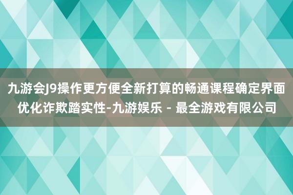 九游会J9操作更方便全新打算的畅通课程确定界面优化诈欺踏实性-九游娱乐 - 最全游戏有限公司