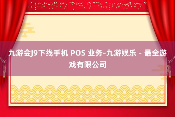 九游会J9下线手机 POS 业务-九游娱乐 - 最全游戏有限公司