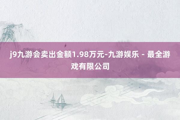 j9九游会卖出金额1.98万元-九游娱乐 - 最全游戏有限公司