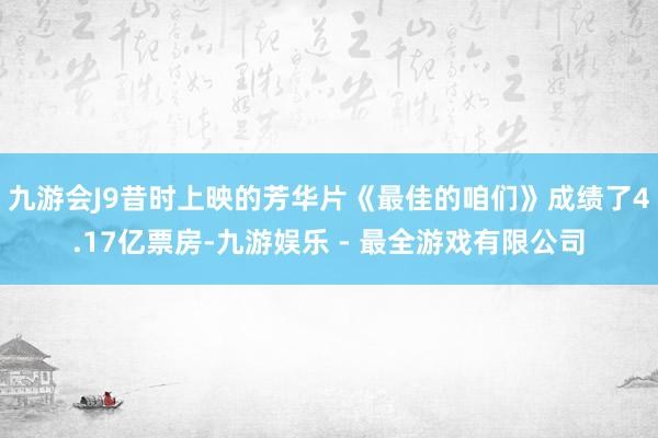 九游会J9昔时上映的芳华片《最佳的咱们》成绩了4.17亿票房-九游娱乐 - 最全游戏有限公司