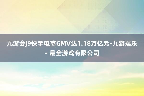 九游会J9快手电商GMV达1.18万亿元-九游娱乐 - 最全游戏有限公司