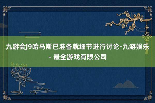 九游会J9哈马斯已准备就细节进行讨论-九游娱乐 - 最全游戏有限公司