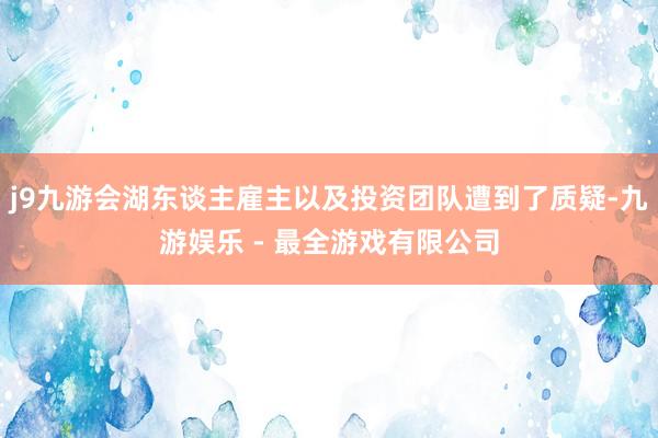 j9九游会湖东谈主雇主以及投资团队遭到了质疑-九游娱乐 - 最全游戏有限公司