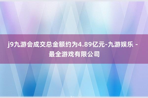 j9九游会成交总金额约为4.89亿元-九游娱乐 - 最全游戏有限公司