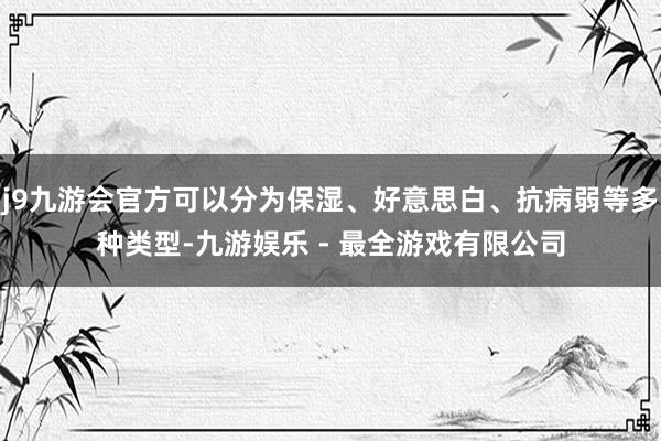 j9九游会官方可以分为保湿、好意思白、抗病弱等多种类型-九游娱乐 - 最全游戏有限公司