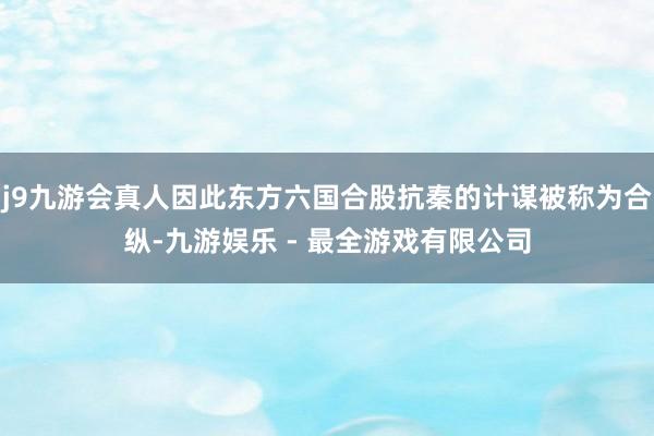 j9九游会真人因此东方六国合股抗秦的计谋被称为合纵-九游娱乐 - 最全游戏有限公司