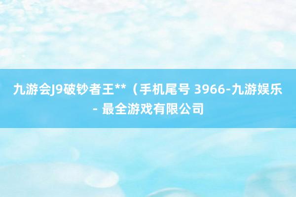 九游会J9破钞者王**（手机尾号 3966-九游娱乐 - 最全游戏有限公司