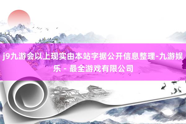 j9九游会以上现实由本站字据公开信息整理-九游娱乐 - 最全游戏有限公司