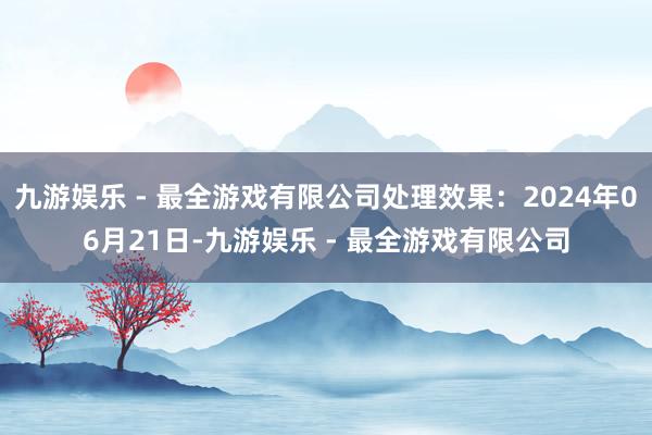 九游娱乐 - 最全游戏有限公司处理效果：2024年06月21日-九游娱乐 - 最全游戏有限公司