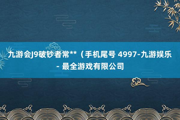 九游会J9破钞者常**（手机尾号 4997-九游娱乐 - 最全游戏有限公司