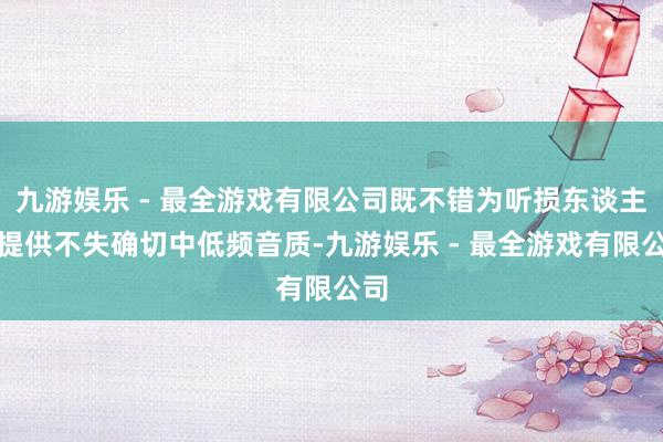 九游娱乐 - 最全游戏有限公司既不错为听损东谈主士提供不失确切中低频音质-九游娱乐 - 最全游戏有限公司