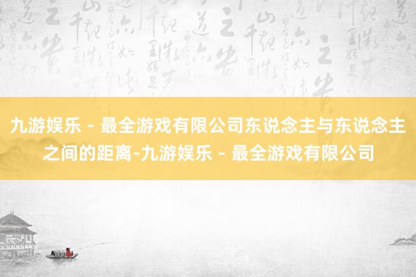 九游娱乐 - 最全游戏有限公司东说念主与东说念主之间的距离-九游娱乐 - 最全游戏有限公司