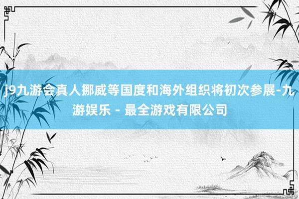 j9九游会真人挪威等国度和海外组织将初次参展-九游娱乐 - 最全游戏有限公司