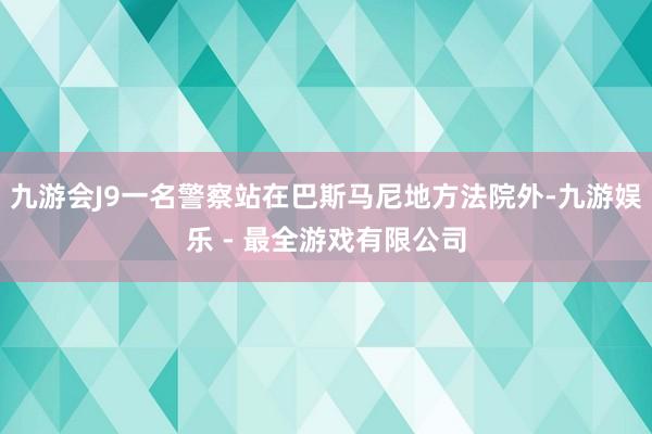 九游会J9一名警察站在巴斯马尼地方法院外-九游娱乐 - 最全游戏有限公司