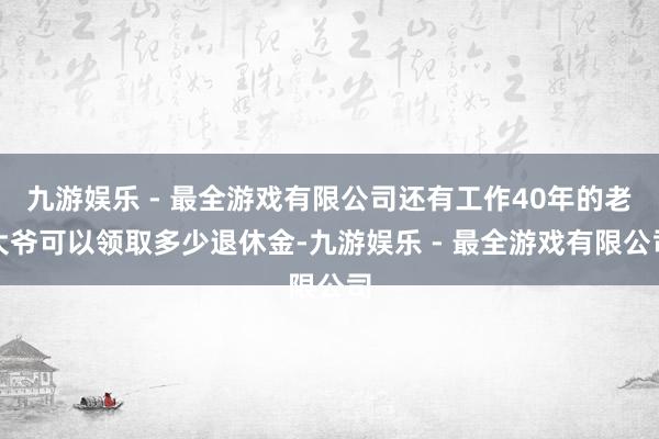 九游娱乐 - 最全游戏有限公司还有工作40年的老大爷可以领取多少退休金-九游娱乐 - 最全游戏有限公司