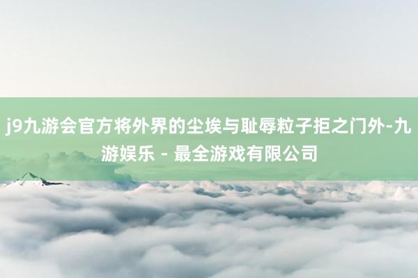 j9九游会官方将外界的尘埃与耻辱粒子拒之门外-九游娱乐 - 最全游戏有限公司