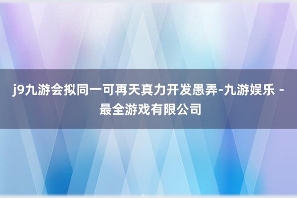 j9九游会拟同一可再天真力开发愚弄-九游娱乐 - 最全游戏有限公司