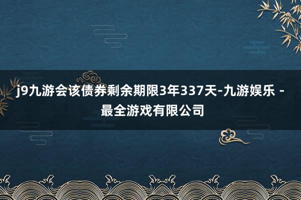 j9九游会该债券剩余期限3年337天-九游娱乐 - 最全游戏有限公司