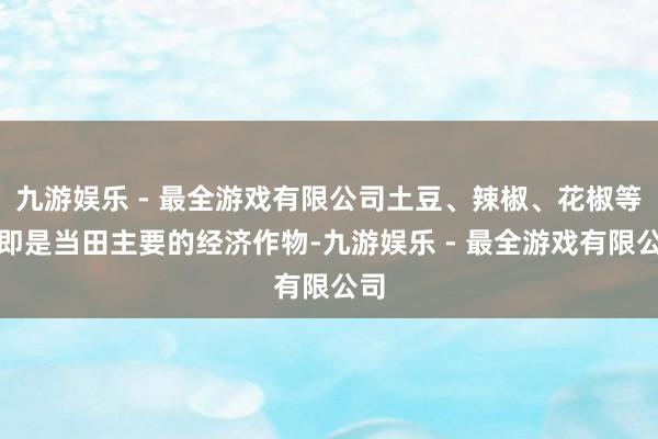 九游娱乐 - 最全游戏有限公司土豆、辣椒、花椒等早即是当田主要的经济作物-九游娱乐 - 最全游戏有限公司