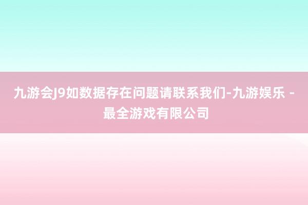 九游会J9如数据存在问题请联系我们-九游娱乐 - 最全游戏有限公司