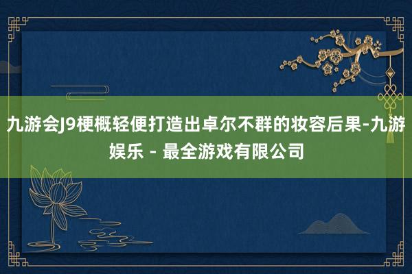 九游会J9梗概轻便打造出卓尔不群的妆容后果-九游娱乐 - 最全游戏有限公司