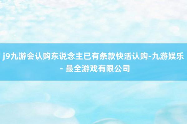 j9九游会认购东说念主已有条款快活认购-九游娱乐 - 最全游戏有限公司