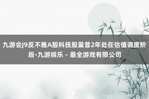 九游会J9反不雅A股科技股曩昔2年处在估值调度阶段-九游娱乐 - 最全游戏有限公司