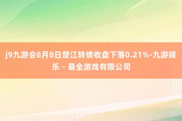 j9九游会8月8日楚江转债收盘下落0.21%-九游娱乐 - 最全游戏有限公司