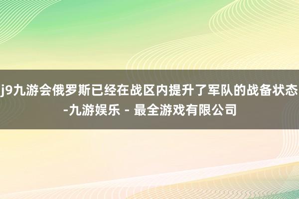 j9九游会俄罗斯已经在战区内提升了军队的战备状态-九游娱乐 - 最全游戏有限公司