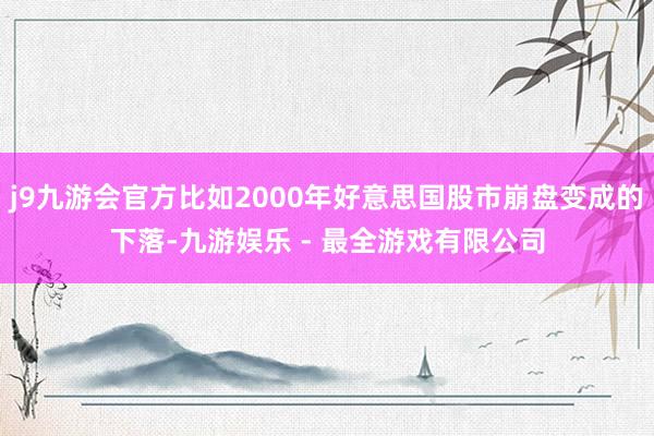 j9九游会官方比如2000年好意思国股市崩盘变成的下落-九游娱乐 - 最全游戏有限公司