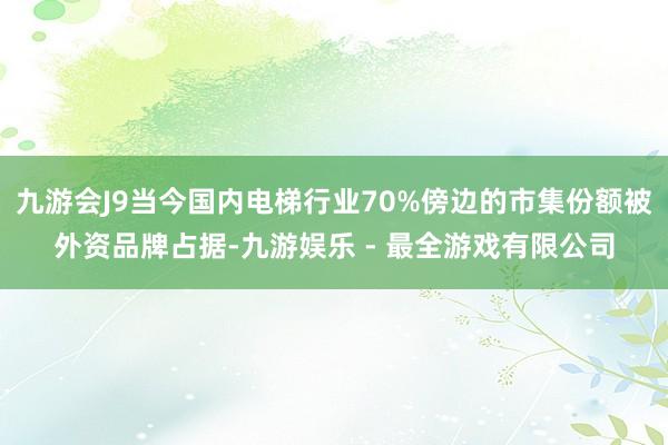 九游会J9当今国内电梯行业70%傍边的市集份额被外资品牌占据-九游娱乐 - 最全游戏有限公司