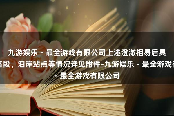 九游娱乐 - 最全游戏有限公司上述澄澈相易后具体行经路段、泊岸站点等情况详见附件-九游娱乐 - 最全游戏有限公司