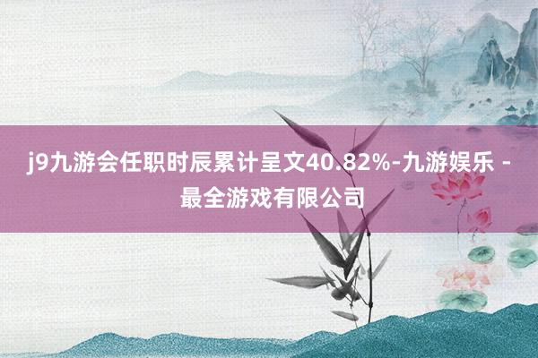 j9九游会任职时辰累计呈文40.82%-九游娱乐 - 最全游戏有限公司