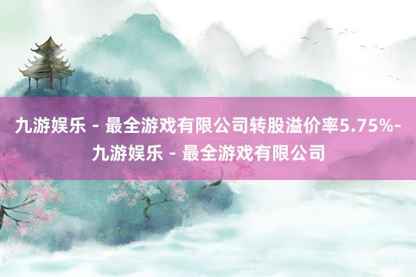 九游娱乐 - 最全游戏有限公司转股溢价率5.75%-九游娱乐 - 最全游戏有限公司