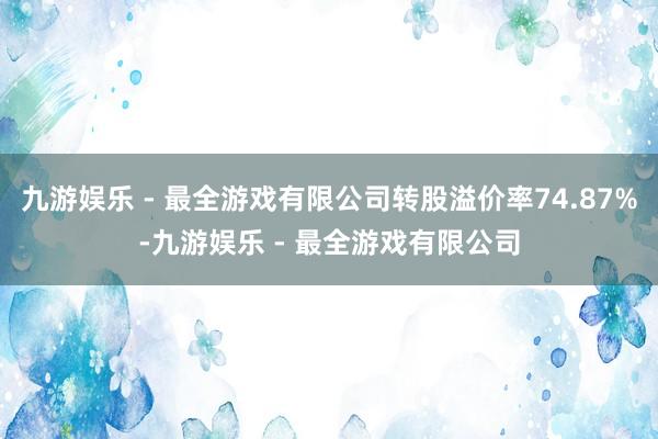 九游娱乐 - 最全游戏有限公司转股溢价率74.87%-九游娱乐 - 最全游戏有限公司