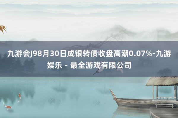 九游会J98月30日成银转债收盘高潮0.07%-九游娱乐 - 最全游戏有限公司